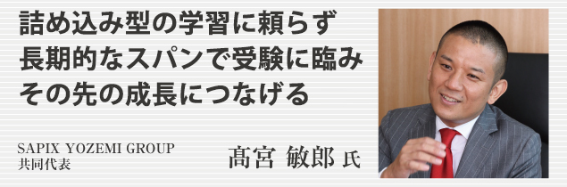 多感な中高生時代　高め合える仲間の存在が大きな成長につながる　SAPIX YOZEMI GROUP共同代表　髙宮 敏郎氏
